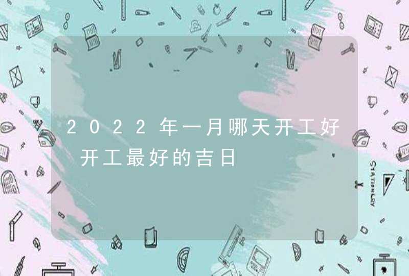 2022年一月哪天开工好 开工最好的吉日